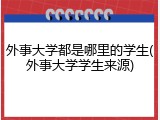 外事大学都是哪里的学生(外事大学学生来源)
