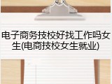 电子商务技校好找工作吗女生(电商技校女生就业)