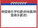 晓雯音乐学校薪资待遇(晓雯音乐薪资)