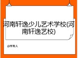 河南轩逸少儿艺术学校(河南轩逸艺校)
