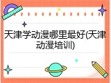 天津学动漫哪里最好(天津动漫培训)