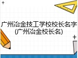广州冶金技工学校校长名字(广州冶金校长名)