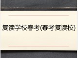 复读学校春考(春考复读校)