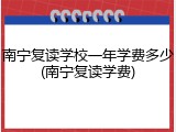 南宁复读学校一年学费多少(南宁复读学费)