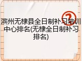 滨州无棣县全日制补习培训中心排名(无棣全日制补习排名)