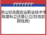 凉山甘洛县农业职业技术学院是私立还是公立(甘洛农院性质)