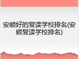 安顺好的复读学校排名(安顺复读学校排名)