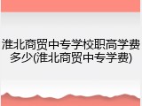 淮北商贸中专学校职高学费多少(淮北商贸中专学费)