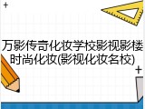 万影传奇化妆学校影视影楼时尚化妆(影视化妆名校)