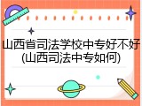 山西省司法学校中专好不好(山西司法中专如何)