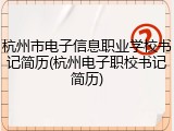杭州市电子信息职业学校书记简历(杭州电子职校书记简历)