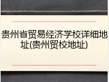 贵州省贸易经济学校详细地址(贵州贸校地址)