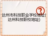 达州市科技职业学校地址(达州科技职校地址)