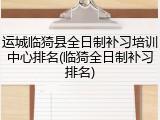 运城临猗县全日制补习培训中心排名(临猗全日制补习排名)