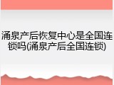 涌泉产后恢复中心是全国连锁吗(涌泉产后全国连锁)