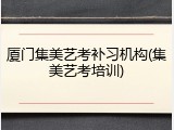 厦门集美艺考补习机构(集美艺考培训)