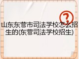 山东东营市司法学校怎么招生的(东营司法学校招生)