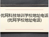 优网科技培训学校地址电话(优网学校地址电话)