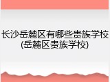 长沙岳麓区有哪些贵族学校(岳麓区贵族学校)