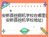 安新县挖掘机学校在哪里(安新县挖机学校地址)