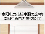 贵阳电力技校中职怎么样(贵阳中职电力技校如何)