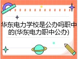 华东电力学校是公办吗职中的(华东电力职中公办)