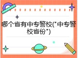 哪个省有中专警校("中专警校省份")