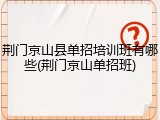 荆门京山县单招培训班有哪些(荆门京山单招班)