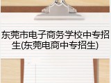 东莞市电子商务学校中专招生(东莞电商中专招生)