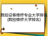 数控设备维修专业大学排名(数控维修大学排名)