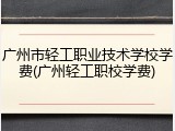 广州市轻工职业技术学校学费(广州轻工职校学费)