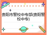 贵阳市警校中专部(贵阳警校中专)