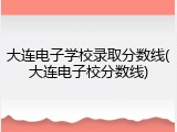 大连电子学校录取分数线(大连电子校分数线)