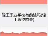 轻工职业学校有前途吗(轻工职校前景)