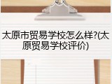 太原市贸易学校怎么样?(太原贸易学校评价)