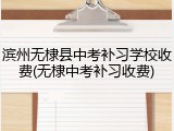滨州无棣县中考补习学校收费(无棣中考补习收费)