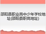邵阳县职业高中少年学校地址(邵阳县职高地址)