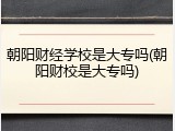 朝阳财经学校是大专吗(朝阳财校是大专吗)