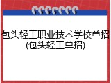 包头轻工职业技术学校单招(包头轻工单招)