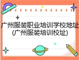 广州服装职业培训学校地址(广州服装培训校址)