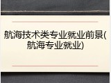 航海技术类专业就业前景(航海专业就业)