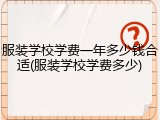 服装学校学费一年多少钱合适(服装学校学费多少)
