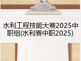 水利工程技能大赛2025中职组(水利赛中职2025)