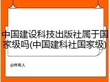 中国建设科技出版社属于国家级吗(中国建科社国家级)