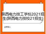 陕西电力技工学校2021招生(陕西电力技校21招生)