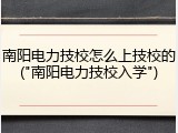 南阳电力技校怎么上技校的("南阳电力技校入学")