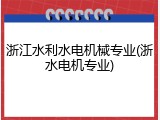 浙江水利水电机械专业(浙水电机专业)