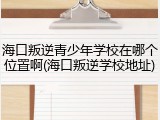 海口叛逆青少年学校在哪个位置啊(海口叛逆学校地址)