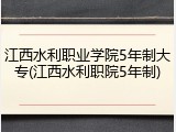 江西水利职业学院5年制大专(江西水利职院5年制)