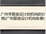 广州学服装设计的机构的价格(广州服装设计机构收费)